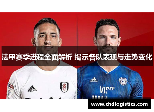 法甲赛季进程全面解析 揭示各队表现与走势变化