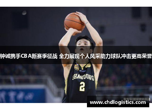 钟诚携手CBA新赛季征战 全力展现个人风采助力球队冲击更高荣誉